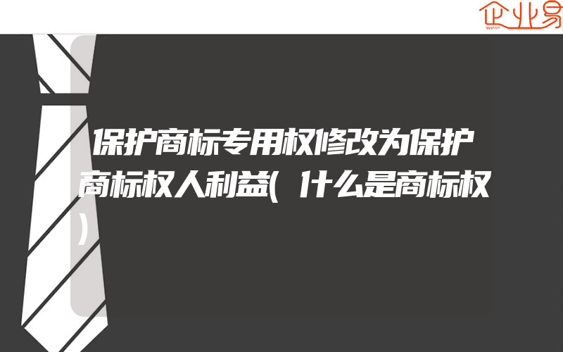 保护商标专用权修改为保护商标权人利益(什么是商标权)