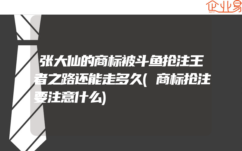 张大仙的商标被斗鱼抢注王者之路还能走多久(商标抢注要注意什么)