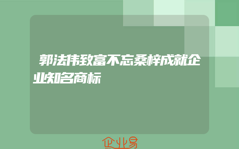 郭法伟致富不忘桑梓成就企业知名商标