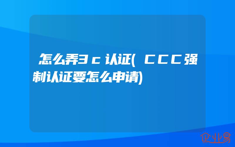 怎么弄3c认证(CCC强制认证要怎么申请)