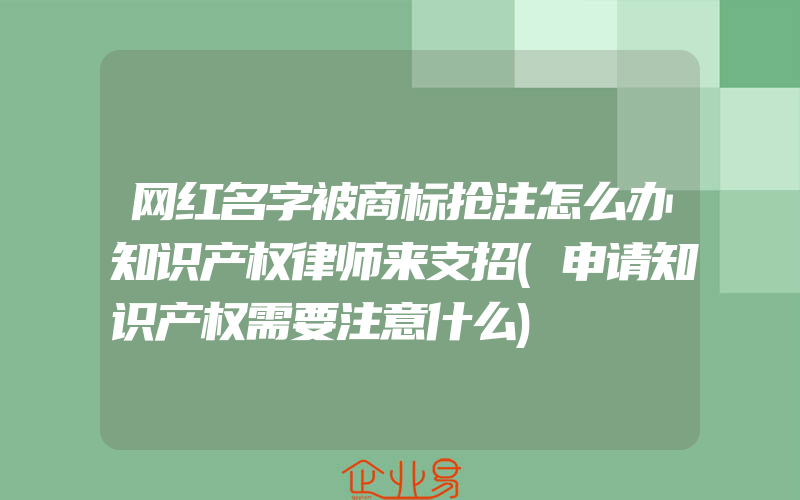 网红名字被商标抢注怎么办知识产权律师来支招(申请知识产权需要注意什么)