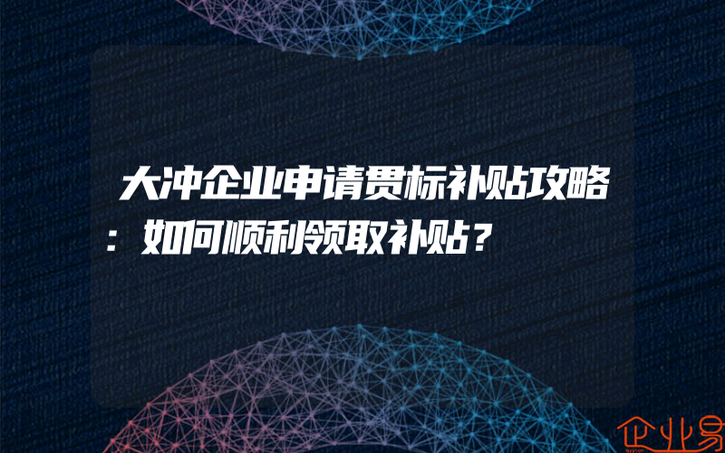 大冲企业申请贯标补贴攻略：如何顺利领取补贴？