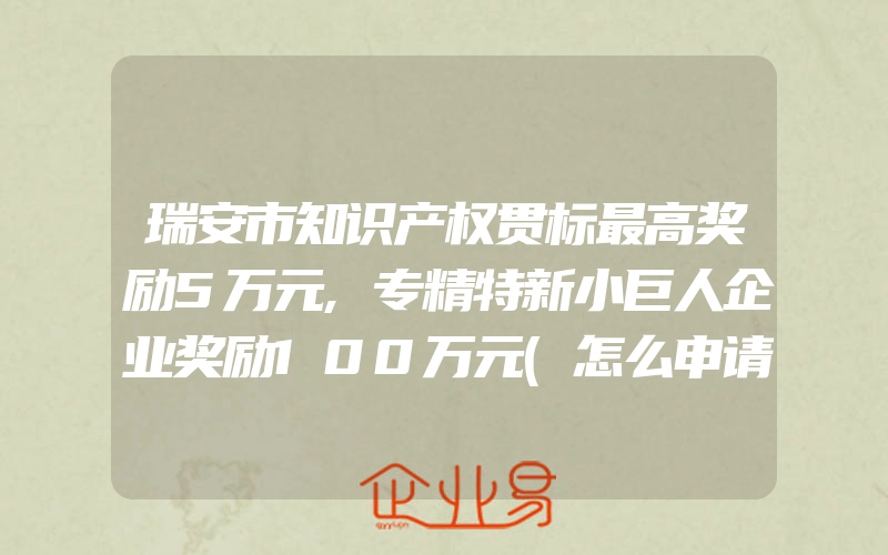 瑞安市知识产权贯标最高奖励5万元,专精特新小巨人企业奖励100万元(怎么申请贯标)