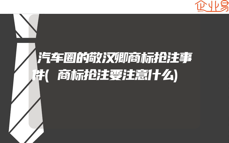 汽车圈的敬汉卿商标抢注事件(商标抢注要注意什么)