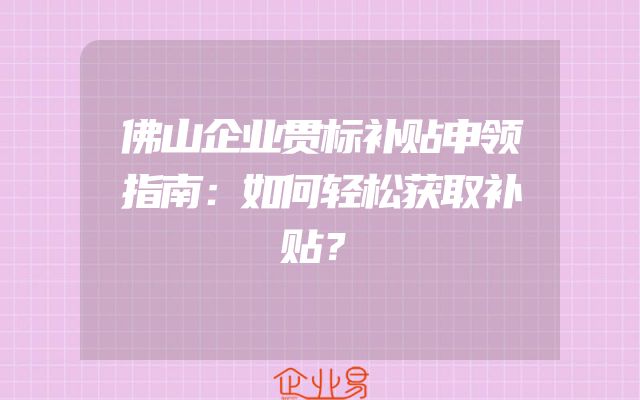 佛山企业贯标补贴申领指南：如何轻松获取补贴？