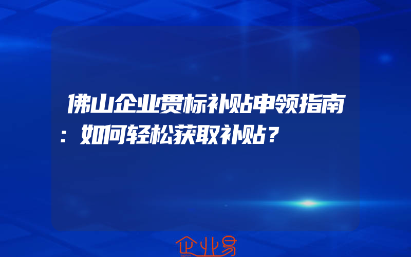 佛山企业贯标补贴申领指南：如何轻松获取补贴？