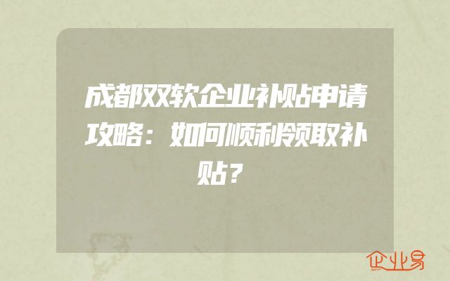 成都双软企业补贴申请攻略：如何顺利领取补贴？