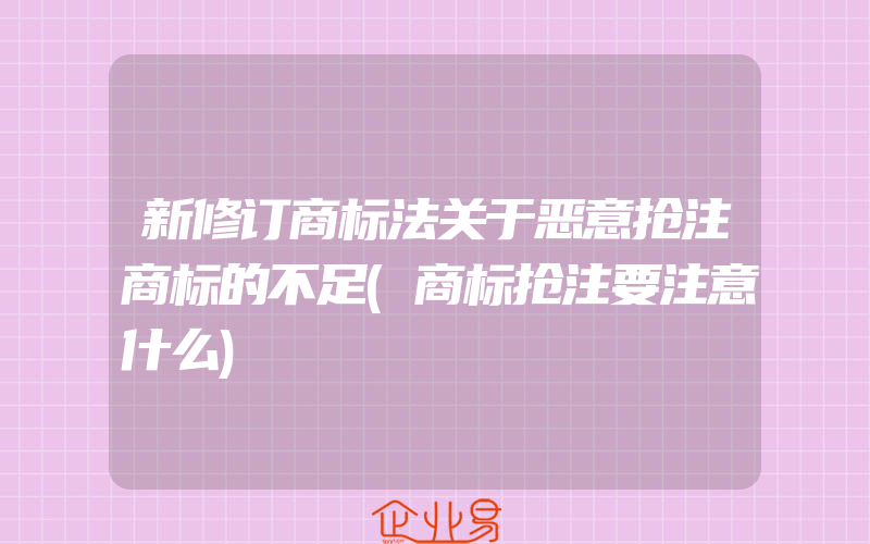 新修订商标法关于恶意抢注商标的不足(商标抢注要注意什么)