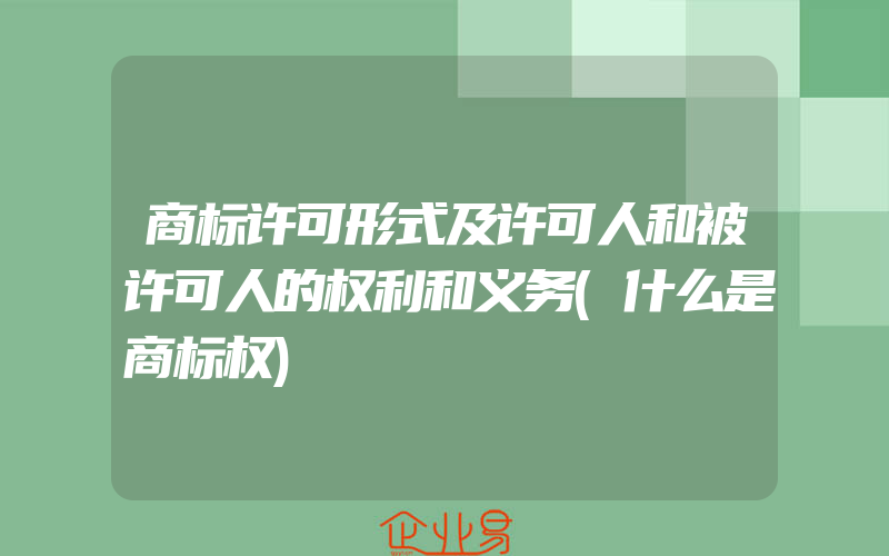 商标许可形式及许可人和被许可人的权利和义务(什么是商标权)