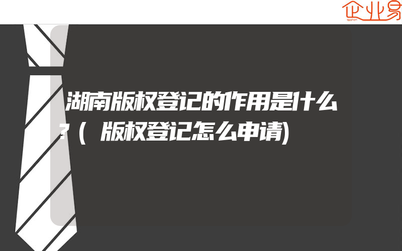 湖南版权登记的作用是什么？(版权登记怎么申请)