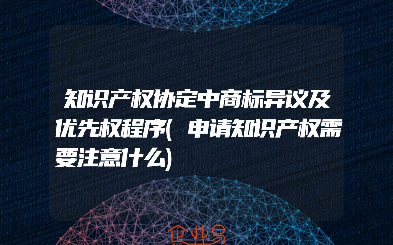 知识产权协定中商标异议及优先权程序(申请知识产权需要注意什么)