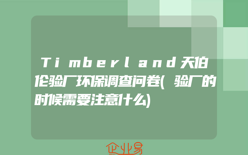 Timberland天伯伦验厂环保调查问卷(验厂的时候需要注意什么)