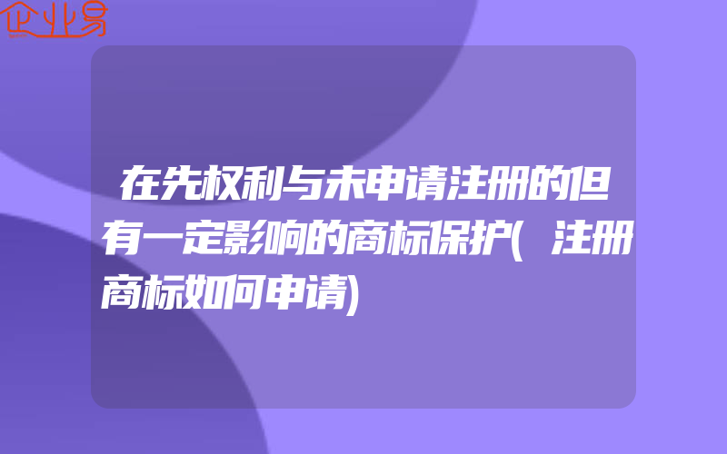 在先权利与未申请注册的但有一定影响的商标保护(注册商标如何申请)