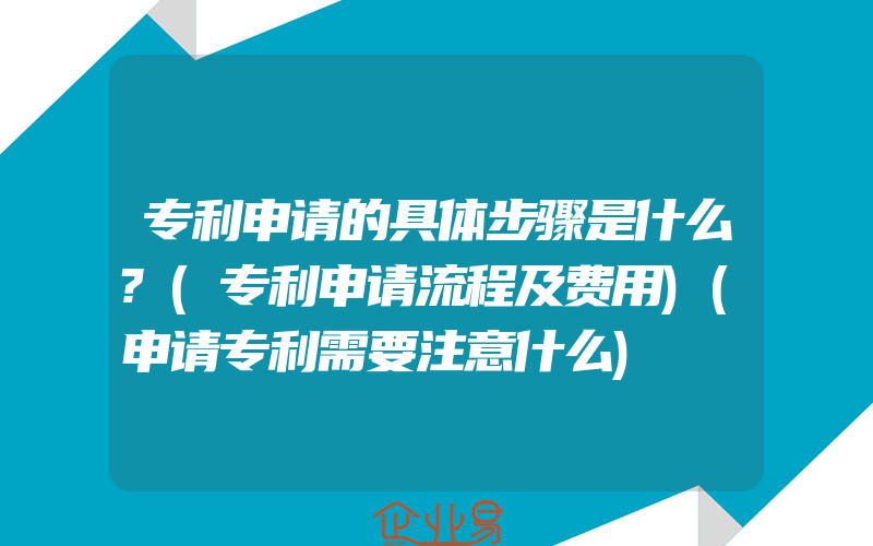 专利申请的具体步骤是什么?(专利申请流程及费用)(申请专利需要注意什么)