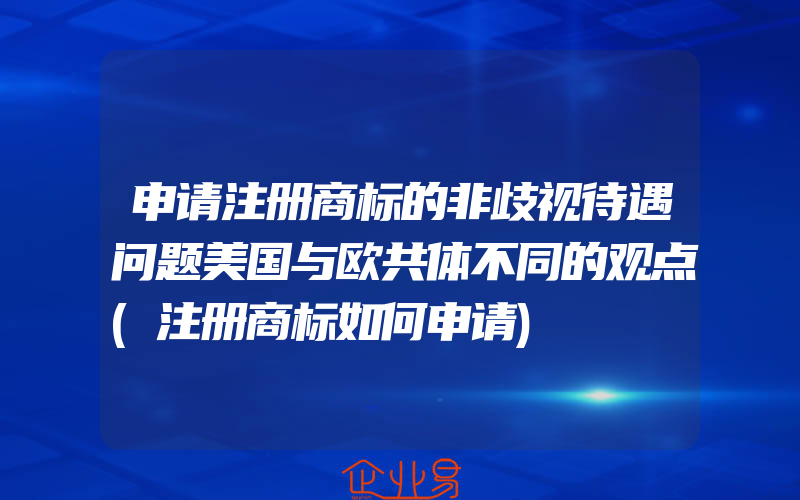 申请注册商标的非歧视待遇问题美国与欧共体不同的观点(注册商标如何申请)