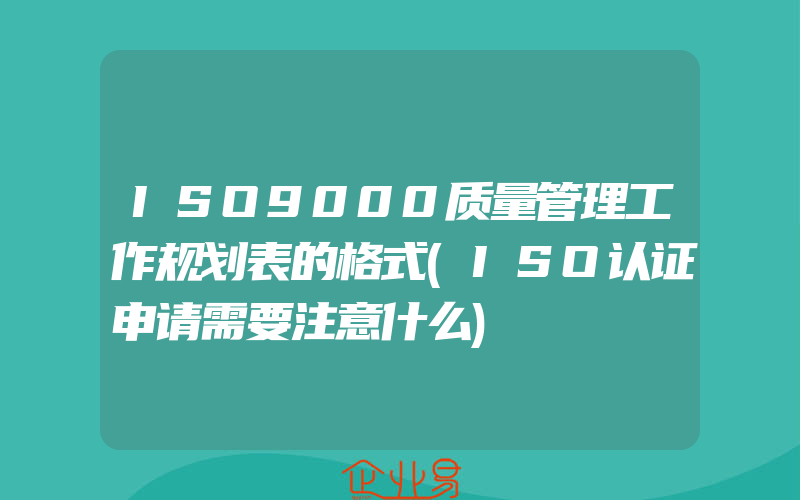 ISO9000质量管理工作规划表的格式(ISO认证申请需要注意什么)