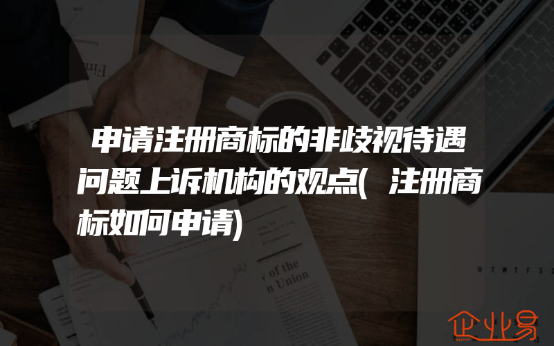 申请注册商标的非歧视待遇问题上诉机构的观点(注册商标如何申请)