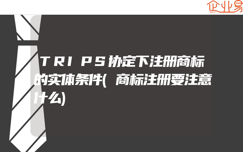 TRIPS协定下注册商标的实体条件(商标注册要注意什么)