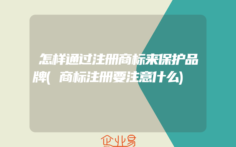 怎样通过注册商标来保护品牌(商标注册要注意什么)