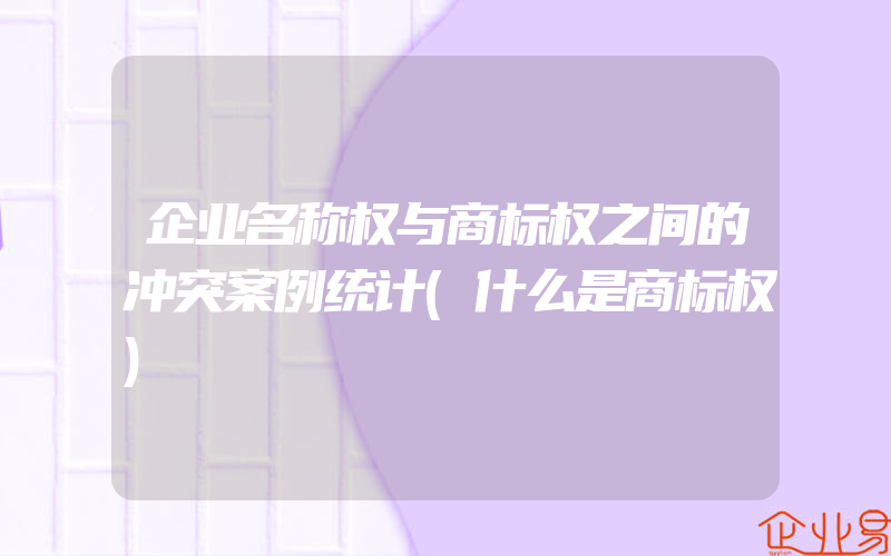 企业名称权与商标权之间的冲突案例统计(什么是商标权)