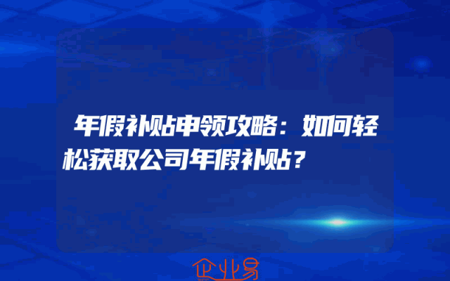 年假补贴申领攻略：如何轻松获取公司年假补贴？
