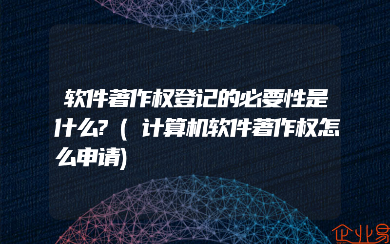 软件著作权登记的必要性是什么?(计算机软件著作权怎么申请)