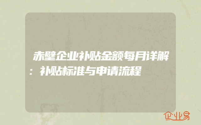 赤壁企业补贴金额每月详解：补贴标准与申请流程