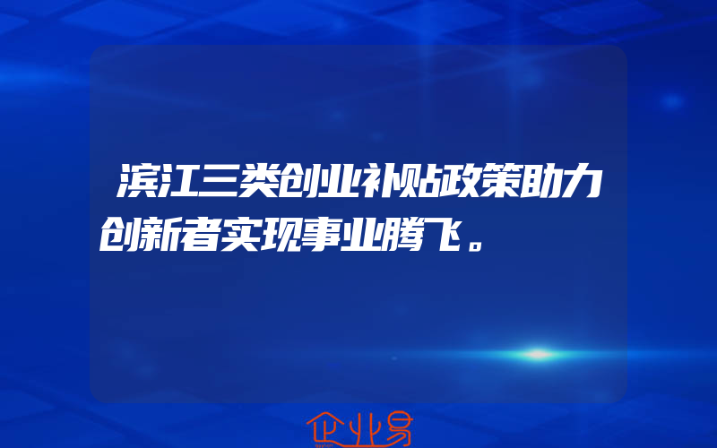 滨江三类创业补贴政策助力创新者实现事业腾飞。