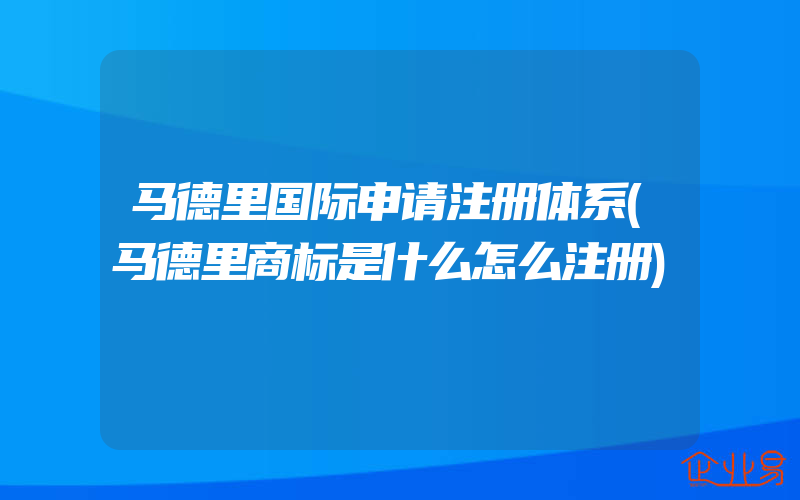 马德里国际申请注册体系(马德里商标是什么怎么注册)