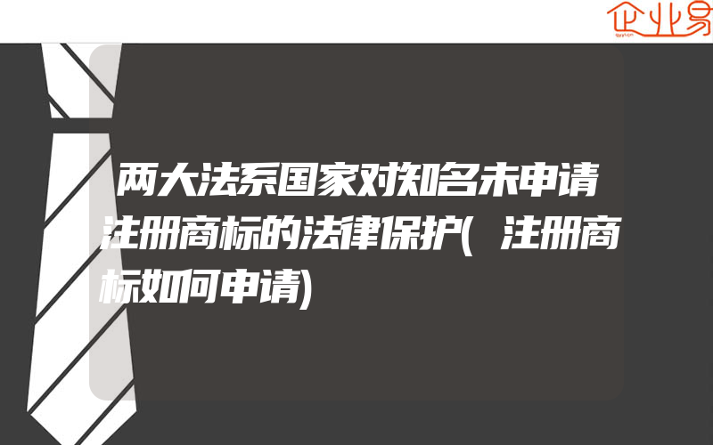 两大法系国家对知名未申请注册商标的法律保护(注册商标如何申请)