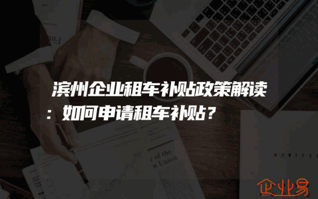 滨州企业租车补贴政策解读：如何申请租车补贴？