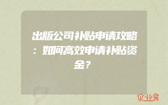 出版公司补贴申请攻略：如何高效申请补贴资金？