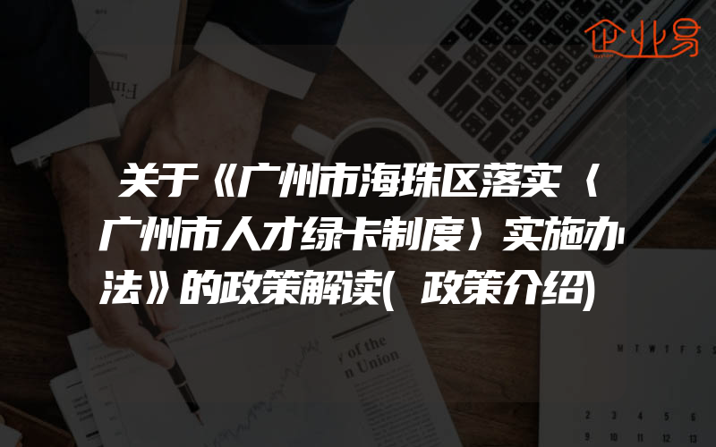 关于《广州市海珠区落实〈广州市人才绿卡制度〉实施办法》的政策解读(政策介绍)