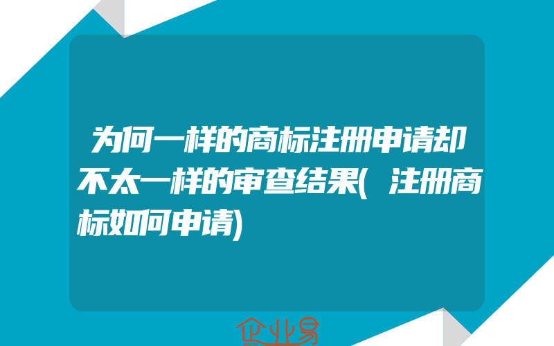 为何一样的商标注册申请却不太一样的审查结果(注册商标如何申请)