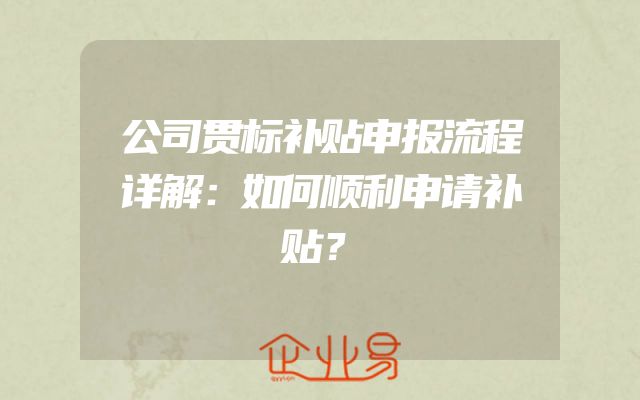 公司贯标补贴申报流程详解：如何顺利申请补贴？