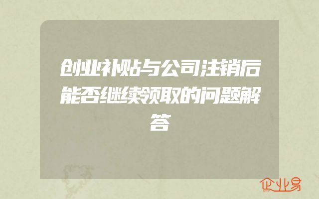 创业补贴与公司注销后能否继续领取的问题解答