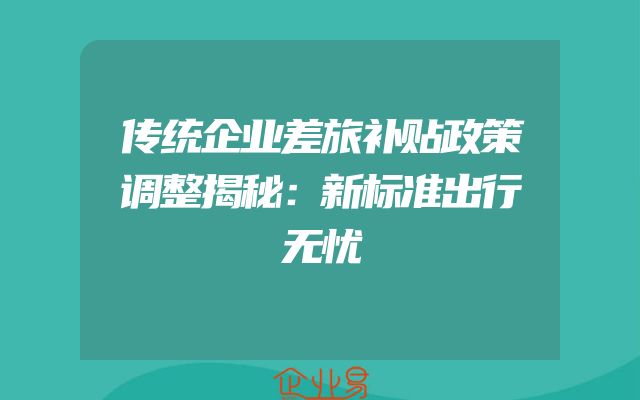 传统企业差旅补贴政策调整揭秘：新标准出行无忧