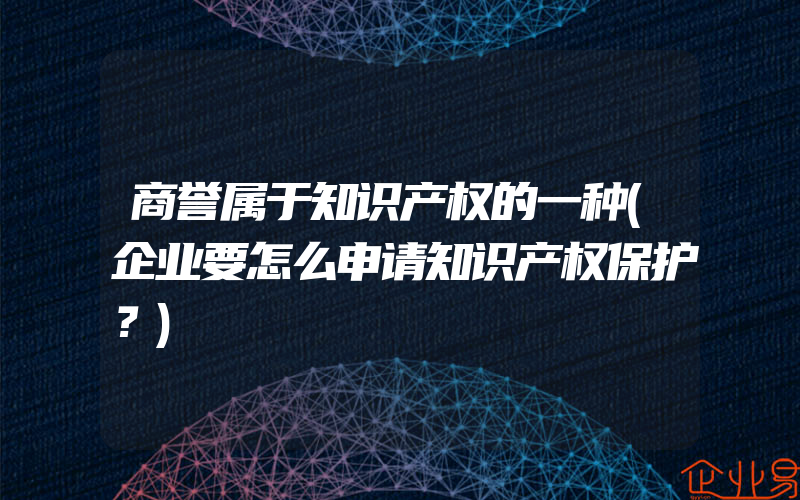 商誉属于知识产权的一种(企业要怎么申请知识产权保护？)