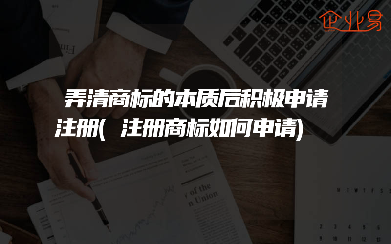 弄清商标的本质后积极申请注册(注册商标如何申请)