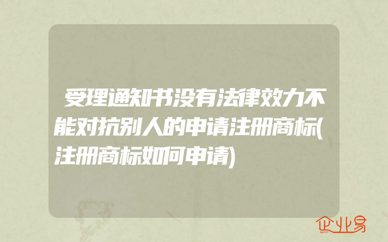 受理通知书没有法律效力不能对抗别人的申请注册商标(注册商标如何申请)