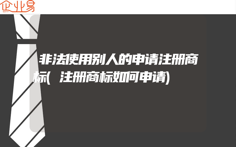 非法使用别人的申请注册商标(注册商标如何申请)