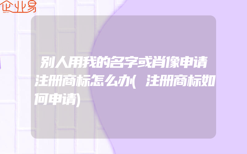 别人用我的名字或肖像申请注册商标怎么办(注册商标如何申请)