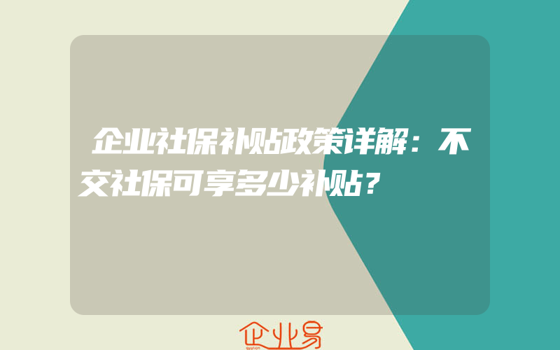 企业社保补贴政策详解：不交社保可享多少补贴？