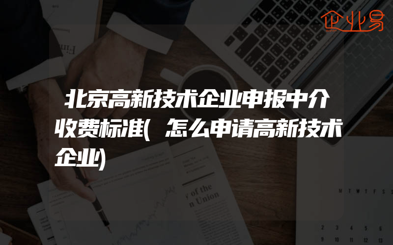 北京高新技术企业申报中介收费标准(怎么申请高新技术企业)
