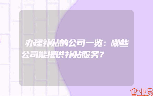 办理补贴的公司一览：哪些公司能提供补贴服务？