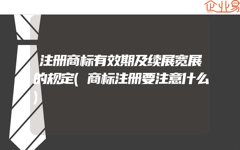 注册商标有效期及续展宽展的规定(商标注册要注意什么)