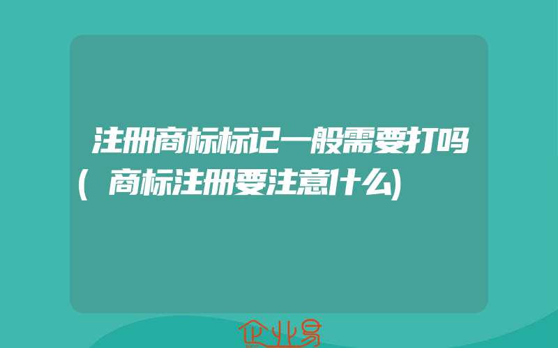 注册商标标记一般需要打吗(商标注册要注意什么)