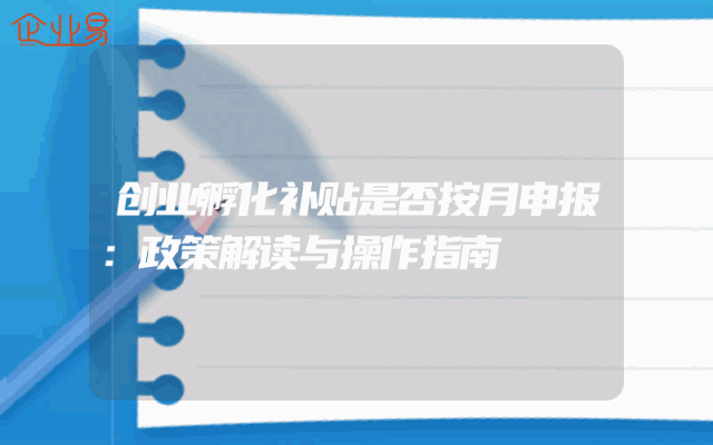 创业孵化补贴是否按月申报：政策解读与操作指南
