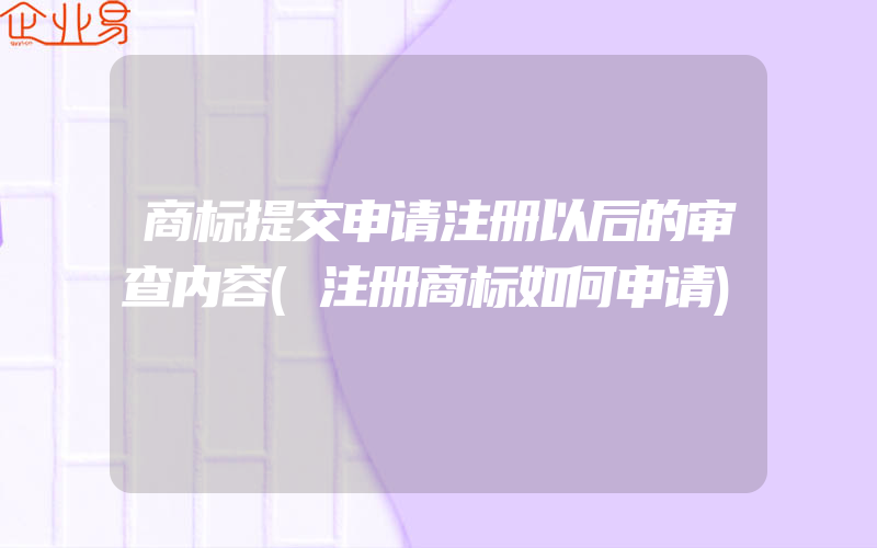 商标提交申请注册以后的审查内容(注册商标如何申请)