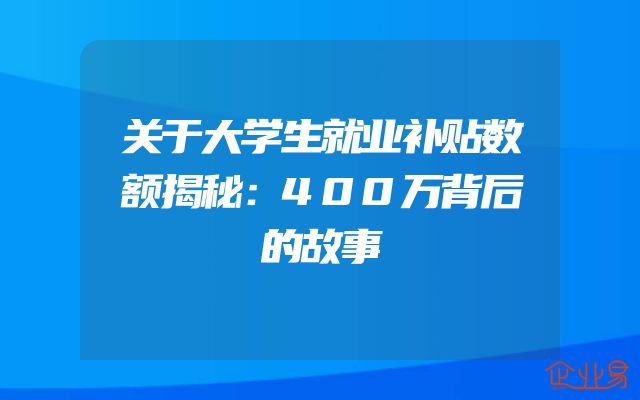 关于大学生就业补贴数额揭秘：400万背后的故事